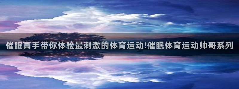 关键词：催眠高手带你体验最刺激的体育运动!催眠体育运动帅哥系列